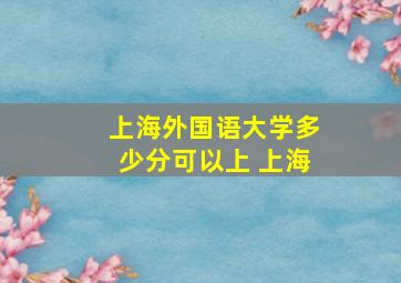 上海外国语大学多少分可以上 上海